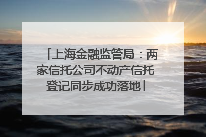 上海金融监管局：两家信托公司不动产信托登记同步成功落地