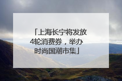 上海长宁将发放4轮消费券，举办时尚国潮市集