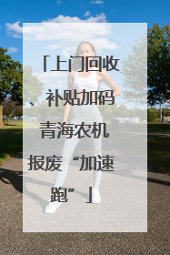 上门回收、补贴加码 青海农机报废“加速跑”
