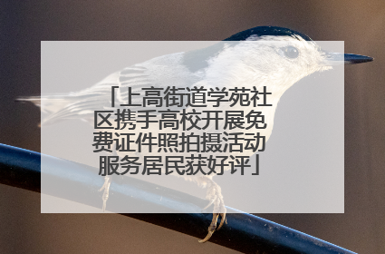 上高街道学苑社区携手高校开展免费证件照拍摄活动服务居民获好评