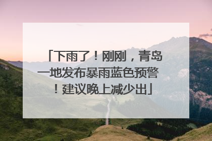 下雨了！刚刚，青岛一地发布暴雨蓝色预警！建议晚上减少出