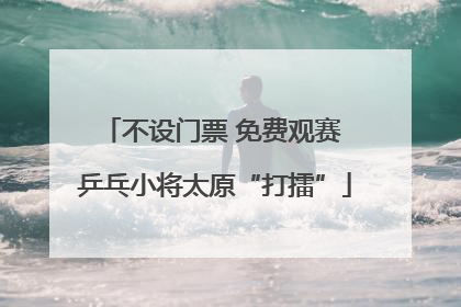 不设门票 免费观赛 乒乓小将太原“打擂”