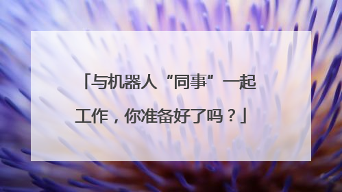 与机器人“同事”一起工作，你准备好了吗？