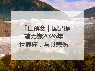 世预赛｜国足提前无缘2026年世界杯，与其悲伤，不如尽快从选帅开始重建