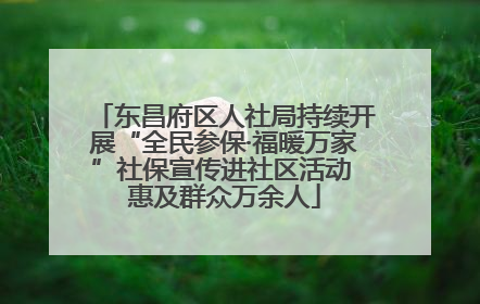 东昌府区人社局持续开展“全民参保·福暖万家”社保宣传进社区活动 惠及群众万余人