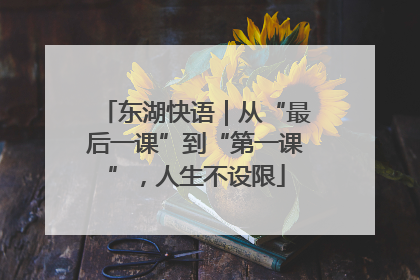 东湖快语｜从“最后一课”到“第一课”，人生不设限