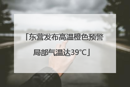 东营发布高温橙色预警 局部气温达39℃