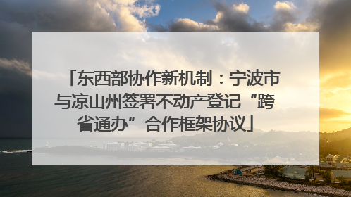 东西部协作新机制：宁波市与凉山州签署不动产登记“跨省通办”合作框架协议