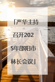 严华主持召开2025年邵阳市林长会议