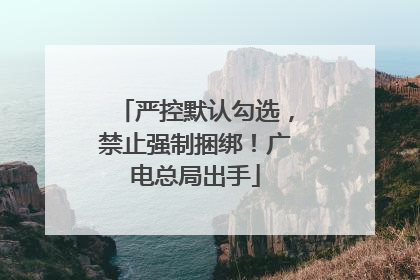 严控默认勾选，禁止强制捆绑！广电总局出手