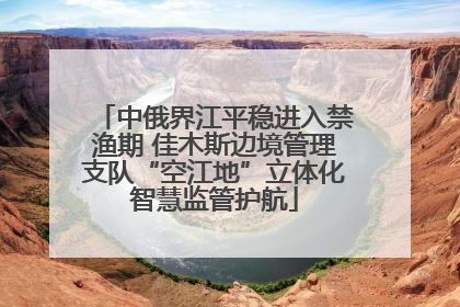 中俄界江平稳进入禁渔期 佳木斯边境管理支队“空江地”立体化智慧监管护航