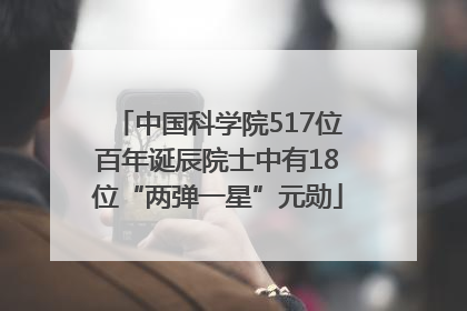 中国科学院517位百年诞辰院士中有18位“两弹一星”元勋
