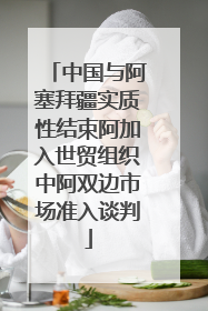 中国与阿塞拜疆实质性结束阿加入世贸组织中阿双边市场准入谈判