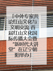 中外专家共论红山文化与文明交流 首届红山文化国际传播大会暨“新时代大讲堂”在辽宁朝阳举办