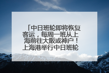 中日班轮即将恢复客运，每周一班从上海前往大阪或神户！上海港举行中日班轮船港联动应急演练