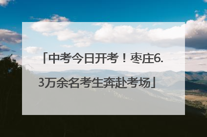 中考今日开考！枣庄6.3万余名考生奔赴考场