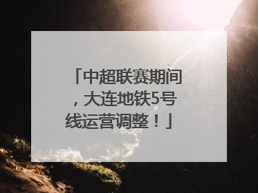 中超联赛期间，大连地铁5号线运营调整！