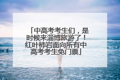 中高考考生们，是时候来淄博旅游了！红叶柿岩面向所有中高考考生免门票