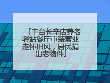 丰台长辛店养老驿站餐厅重装营业走怀旧风，居民捐出老物件