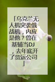 乌克兰无人机突袭俄战机，内应是他？曾在基辅当DJ，去年底开了货运公司