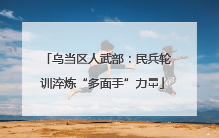 乌当区人武部：民兵轮训淬炼“多面手”力量