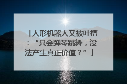 人形机器人又被吐槽：“只会弹琴跳舞，没法产生真正价值？”