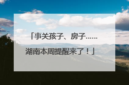 事关孩子、房子……湖南本周提醒来了！