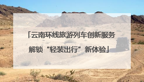 云南环线旅游列车创新服务 解锁“轻装出行”新体验