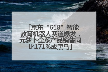 京东“618”智能教育机器人赛道爆发，元萝卜全系产品销售同比171%成黑马