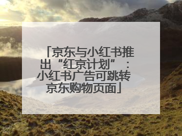 京东与小红书推出“红京计划”：小红书广告可跳转京东购物页面