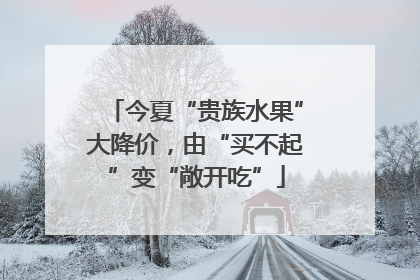 今夏“贵族水果”大降价，由“买不起”变“敞开吃”