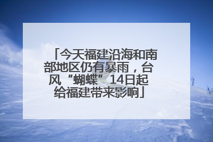 今天福建沿海和南部地区仍有暴雨，台风“蝴蝶”14日起给福建带来影响