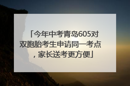 今年中考青岛605对双胞胎考生申请同一考点，家长送考更方便