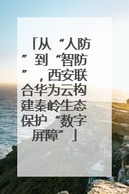 从“人防”到“智防”，西安联合华为云构建秦岭生态保护“数字屏障”