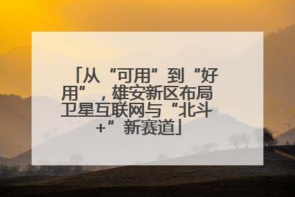 从“可用”到“好用”，雄安新区布局卫星互联网与“北斗+”新赛道