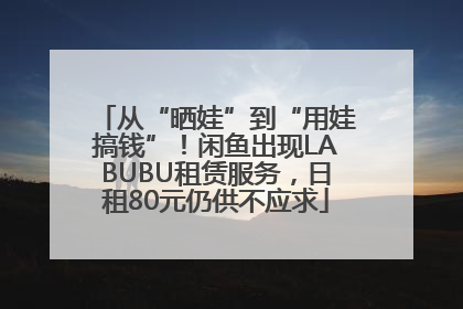 从“晒娃”到“用娃搞钱”！闲鱼出现LABUBU租赁服务，日租80元仍供不应求