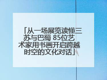 从一场展览读懂三苏与巴蜀 85位艺术家用书画开启跨越时空的文化对话