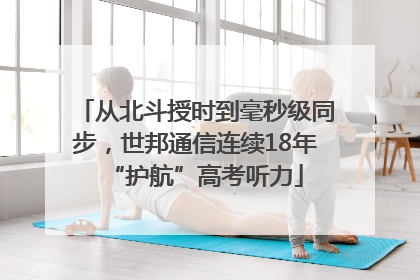 从北斗授时到毫秒级同步，世邦通信连续18年“护航”高考听力