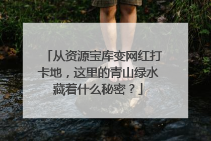 从资源宝库变网红打卡地，这里的青山绿水藏着什么秘密？