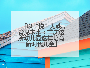 以“悦”为魂，育见未来：重庆这所幼儿园这样培育新时代儿童