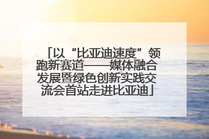 以“比亚迪速度”领跑新赛道——媒体融合发展暨绿色创新实践交流会首站走进比亚迪