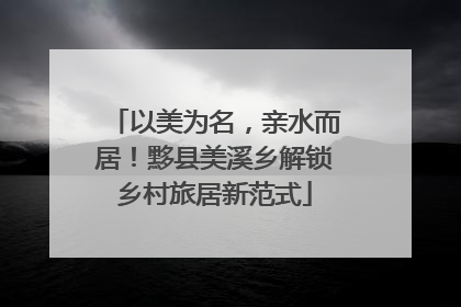 以美为名，亲水而居！黟县美溪乡解锁乡村旅居新范式