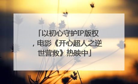以初心守护IP版权，电影《开心超人之逆世营救》热映中