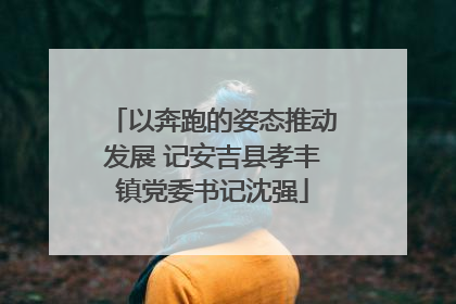 以奔跑的姿态推动发展 记安吉县孝丰镇党委书记沈强
