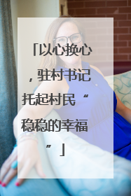 以心换心，驻村书记托起村民“稳稳的幸福”