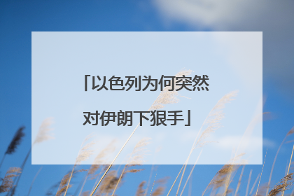 以色列为何突然对伊朗下狠手