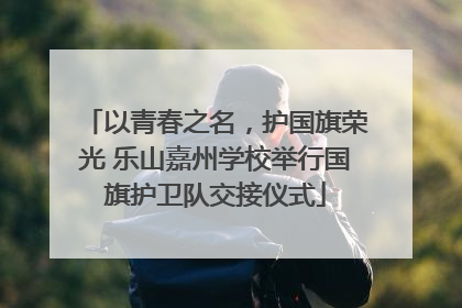 以青春之名，护国旗荣光 乐山嘉州学校举行国旗护卫队交接仪式