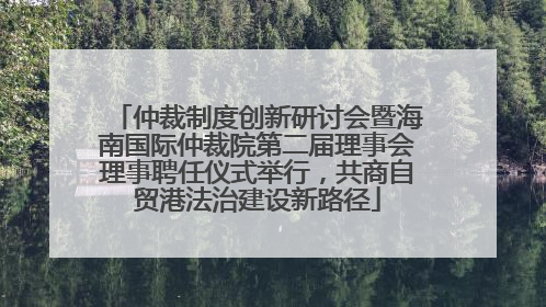 仲裁制度创新研讨会暨海南国际仲裁院第二届理事会理事聘任仪式举行，共商自贸港法治建设新路径