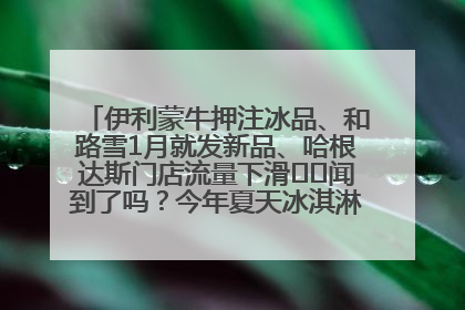 伊利蒙牛押注冰品、和路雪1月就发新品、哈根达斯门店流量下滑⋯⋯闻到了吗？今年夏天冰淇淋市场的火药味
