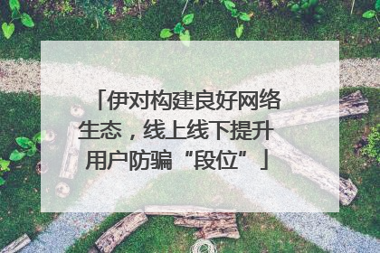 伊对构建良好网络生态，线上线下提升用户防骗“段位”